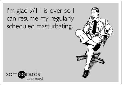 I'm glad 9/11 is over so I 
can resume my regularly
scheduled masturbating.