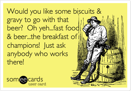 Would you like some biscuits & gravy to go with that
beer?  Oh yeh...fast food
& beer...the breakfast of
champions!  Just ask
anybody who works
there!