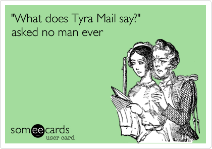 "What does Tyra Mail say?"
asked no man ever