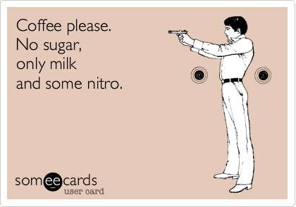 Coffee please. 
No sugar, 
only milk
and some nitro.
