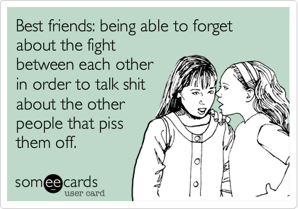 Best friends: being able to forget about the fight
between each other
in order to talk shit
about the other
people that piss
them off. 