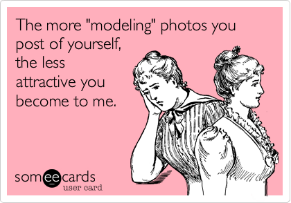 The more "modeling" photos you post of yourself, 
the less
attractive you 
become to me.