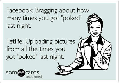Facebook: Bragging about how many times you got "poked"
last night.  

Fetlife: Uploading pictures
from all the times you
got "poked" last night.