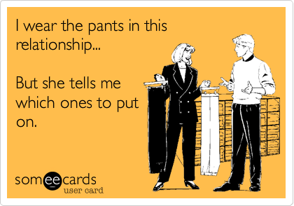 I wear the pants in this
relationship...

But she tells me
which ones to put
on.