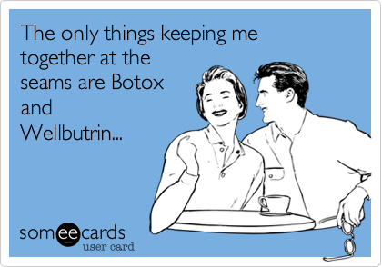 The only things keeping me together at the
seams are Botox
and
Wellbutrin...