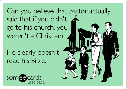 Can you believe that pastor actually said that if you didn't
go to his church, you
weren't a Christian? 

He clearly doesn't
read his Bible.