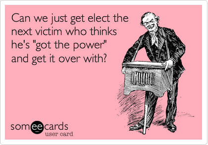 Can we just get elect the
next victim who thinks
he's "got the power"
and get it over with?