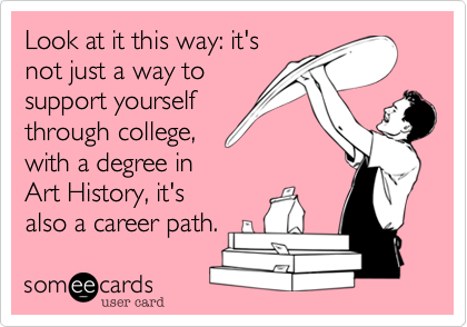 Look at it this way: it's
not just a way to
support yourself
through college, 
with a degree in
Art History, it's
also a career path.