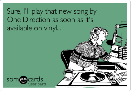 Sure, I'll play that new song by
One Direction as soon as it's available on vinyl...