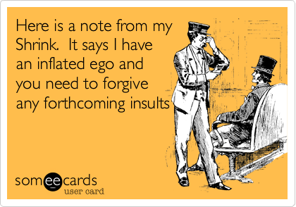 Here is a note from my
Shrink.  It says I have
an inflated ego and
you need to forgive
any forthcoming insults
