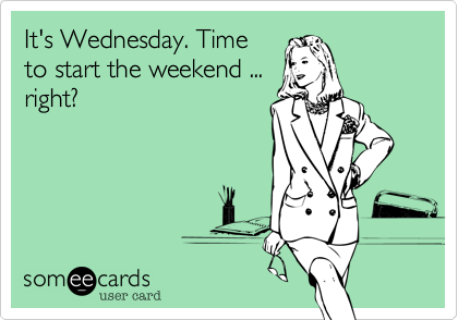 It's Wednesday. Time
to start the weekend ...
right?
