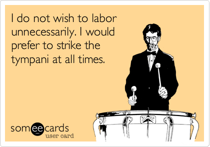 I do not wish to labor
unnecessarily. I would
prefer to strike the
tympani at all times.