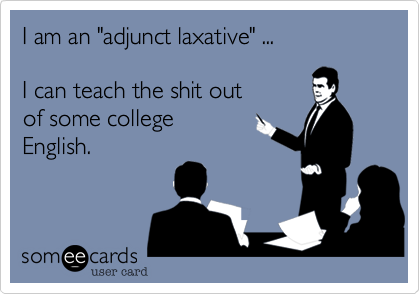 I am an "adjunct laxative" ...

I can teach the shit out
of some college
English.
