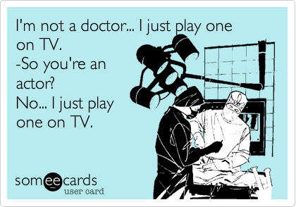 I'm not a doctor... I just play one 
on TV.
-So you're an
actor?
No... I just play 
one on TV.
