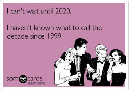 I can't wait until 2020.  

I haven't known what to call the decade since 1999.