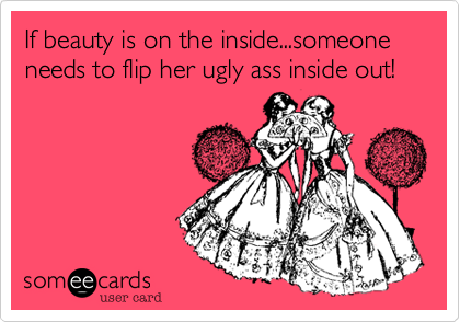 If beauty is on the inside...someone needs to flip her ugly ass inside out!