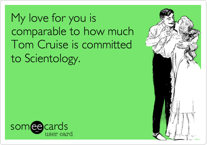 My love for you is
comparable to how much
Tom Cruise is committed
to Scientology.