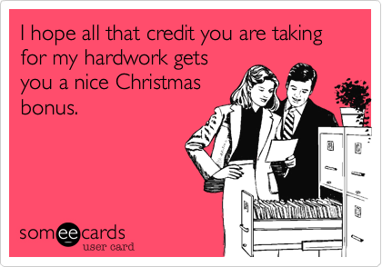 I hope all that credit you are taking for my hardwork gets
you a nice Christmas
bonus.  