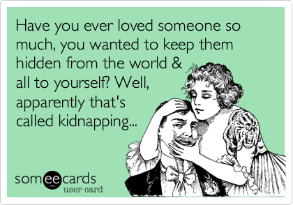 Have you ever loved someone so much, you wanted to keep them hidden from the world &
all to yourself? Well,
apparently that's
called kidnapping...