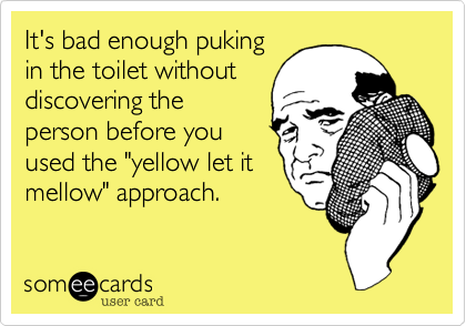 It's bad enough puking
in the toilet without
discovering the
person before you
used the "yellow let it
mellow" approach.