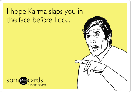 I hope Karma slaps you in
the face before I do...