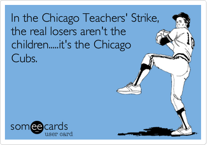 In the Chicago Teachers' Strike,
the real losers aren't the
children.....it's the Chicago
Cubs.