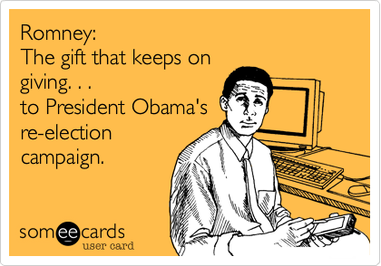 Romney: 
The gift that keeps on
giving. . .
to President Obama's
re-election
campaign.