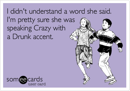 I didn't understand a word she said. I'm pretty sure she was
speaking Crazy with
a Drunk accent.
