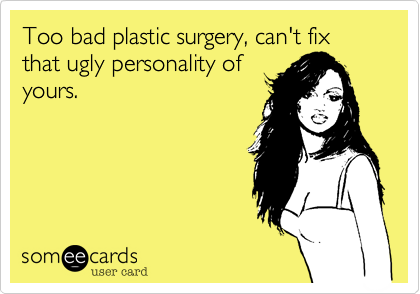 Too bad plastic surgery, can't fix
that ugly personality of
yours.