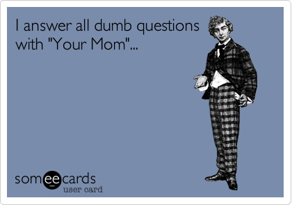 I answer all dumb questions
with "Your Mom"...