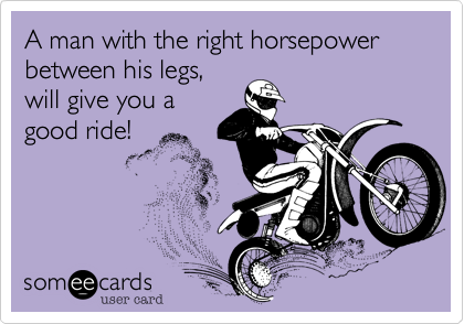 A man with the right horsepower between his legs,
will give you a
good ride! 