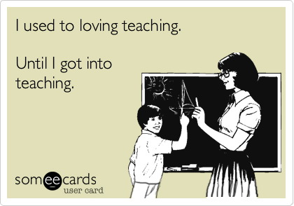 I used to loving teaching.

Until I got into
teaching.