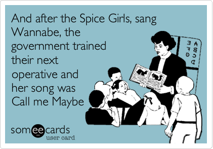 And after the Spice Girls, sang Wannabe, the
government trained
their next
operative and
her song was
Call me Maybe 