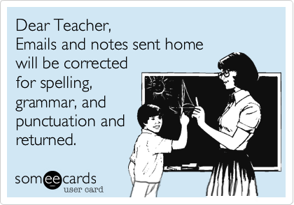 Dear Teacher,
Emails and notes sent home
will be corrected
for spelling,
grammar, and
punctuation and
returned. 