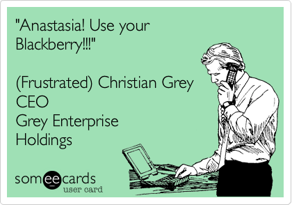 "Anastasia! Use your 
Blackberry!!!"

(Frustrated) Christian Grey
CEO 
Grey Enterprise
Holdings 