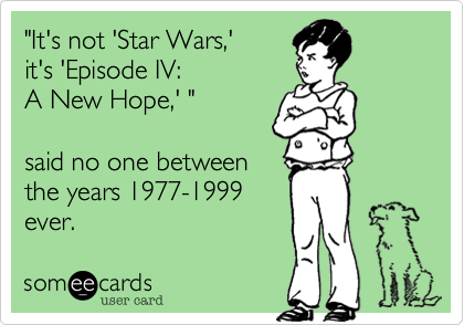 "It's not 'Star Wars,'
it's 'Episode IV:
A New Hope,' "

said no one between
the years 1977-1999
ever.