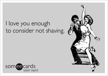 

I love you enough
to consider not shaving.
