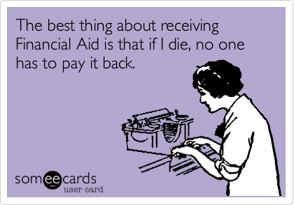 The best thing about receiving Financial Aid is that if I die, no one has to pay it back.
