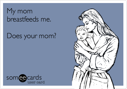 My mom 
breastfeeds me.

Does your mom?