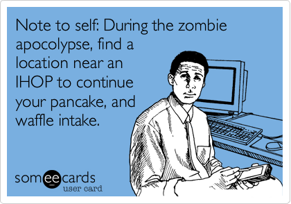 Note to self: During the zombie apocolypse, find a
location near an
IHOP to continue
your pancake, and
waffle intake.