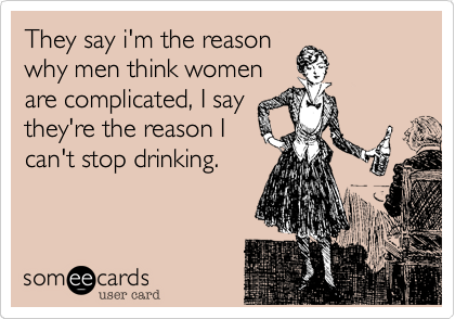 They say i'm the reason
why men think women
are complicated, I say
they're the reason I
can't stop drinking.