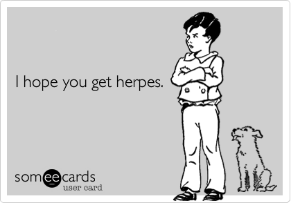 I hope you get herpes.