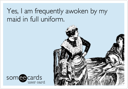 Yes, I am frequently awoken by my maid in full uniform. 