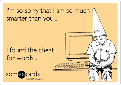 I'm so sorry that I am so muchsmarter than you...I found the cheatfor words... 