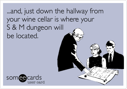 ...and, just down the hallway from your wine cellar is where your S & M dungeon will be located.
