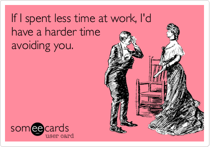 If I spent less time at work, I'dhave a harder timeavoiding you.