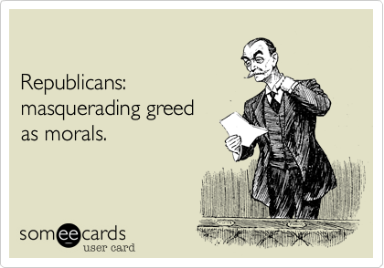 Republicans:masquerading greedas morals.