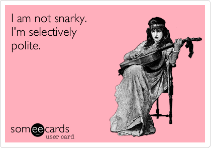 I am not snarky.
I'm selectively
polite.
