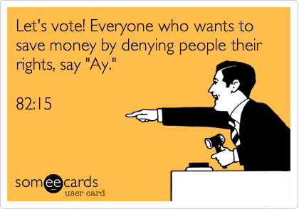 Let's vote! Everyone who wants to save money by denying people their rights, say "Ay."  82:15
