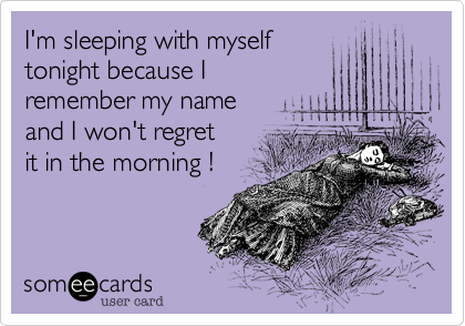I'm sleeping with myselftonight because I remember my nameand I won't regretit in the morning !